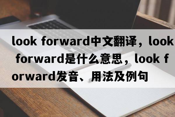 look forward中文翻譯，look forward是什么意思，look forward發(fā)音、用法及例句