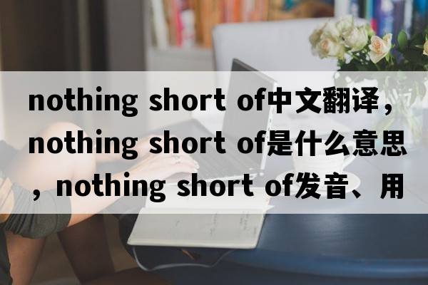 nothing short of中文翻譯，nothing short of是什么意思，nothing short of發(fā)音、用法及例句