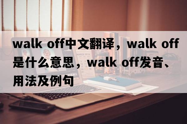 walk off中文翻譯，walk off是什么意思，walk off發(fā)音、用法及例句