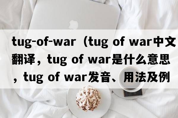 tug-of-war（tug of war中文翻譯，tug of war是什么意思，tug of war發(fā)音、用法及例句）