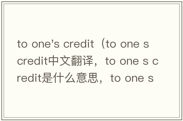 to one's credit（to one s credit中文翻譯，to one s credit是什么意思，to one s credit發(fā)音、用法及例句）