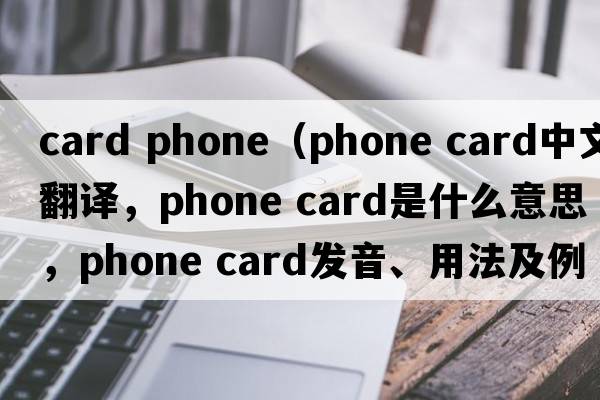 card phone（phone card中文翻譯，phone card是什么意思，phone card發(fā)音、用法及例句）