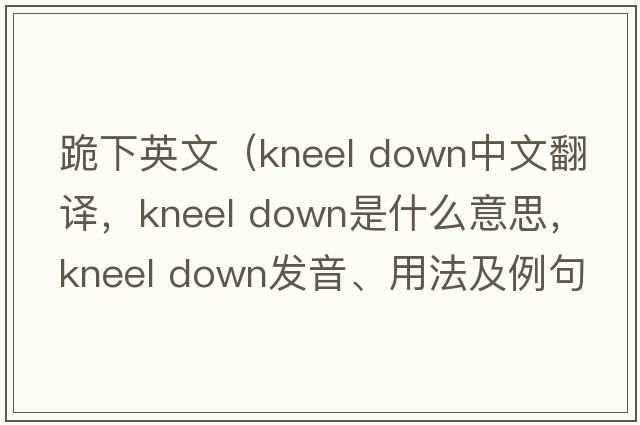 跪下英文（kneel down中文翻譯，kneel down是什么意思，kneel down發(fā)音、用法及例句）