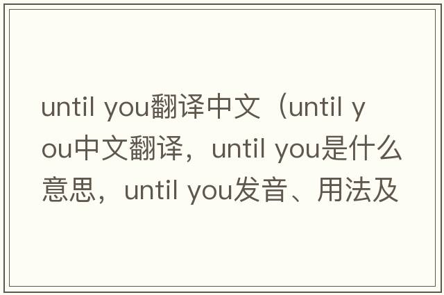 until you翻譯中文（until you中文翻譯，until you是什么意思，until you發(fā)音、用法及例句）