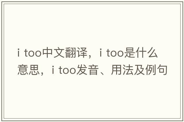 I TOO中文翻譯，I TOO是什么意思，I TOO發(fā)音、用法及例句