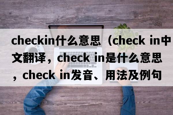 checkin什么意思（check in中文翻譯，check in是什么意思，check in發(fā)音、用法及例句）