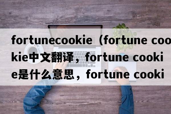 fortunecookie（fortune cookie中文翻譯，fortune cookie是什么意思，fortune cookie發(fā)音、用法及例句）