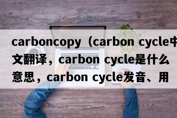 carboncopy（carbon cycle中文翻譯，carbon cycle是什么意思，carbon cycle發(fā)音、用法及例句）