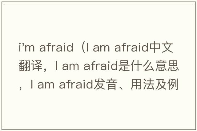 i'm afraid（l am afraid中文翻譯，l am afraid是什么意思，l am afraid發(fā)音、用法及例句）