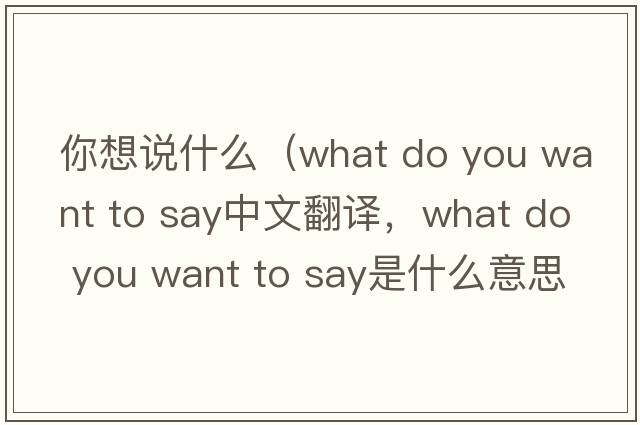 你想說什么（what do you want to say中文翻譯，what do you want to say是什么意思，what do you want to say發(fā)音、用法及例句）