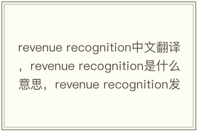 revenue recognition中文翻譯，revenue recognition是什么意思，revenue recognition發(fā)音、用法及例句
