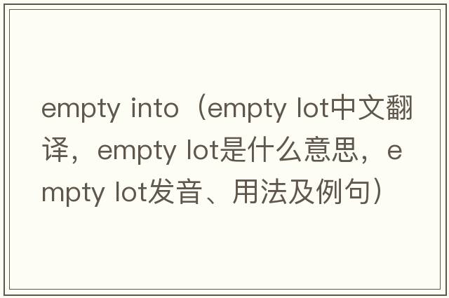 empty into（empty lot中文翻譯，empty lot是什么意思，empty lot發(fā)音、用法及例句）