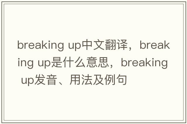 breaking up中文翻譯，breaking up是什么意思，breaking up發(fā)音、用法及例句