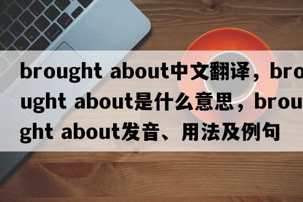 brought about中文翻譯，brought about是什么意思，brought about發(fā)音、用法及例句