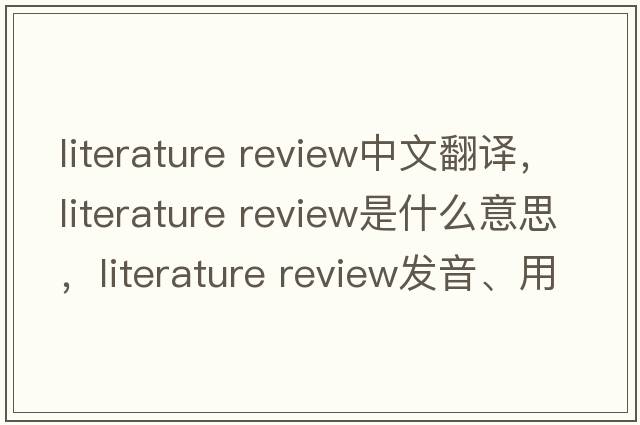 literature review中文翻譯，literature review是什么意思，literature review發(fā)音、用法及例句