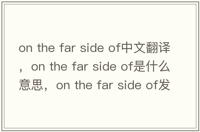 on the far side of中文翻譯，on the far side of是什么意思，on the far side of發(fā)音、用法及例句