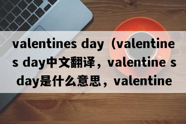 valentines day（valentine s day中文翻譯，valentine s day是什么意思，valentine s day發(fā)音、用法及例句）
