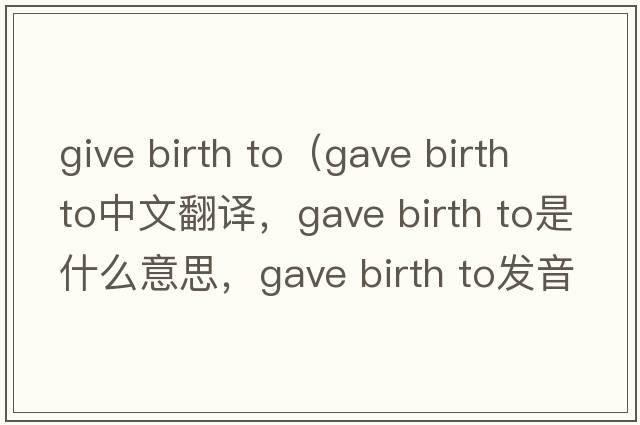 give birth to（gave birth to中文翻譯，gave birth to是什么意思，gave birth to發(fā)音、用法及例句）