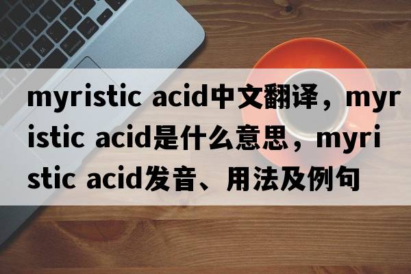 myristic acid中文翻譯，myristic acid是什么意思，myristic acid發(fā)音、用法及例句