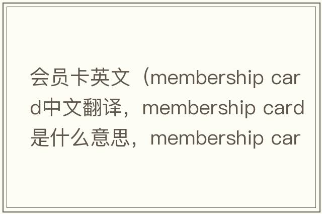 會員卡英文（membership card中文翻譯，membership card是什么意思，membership card發(fā)音、用法及例句）