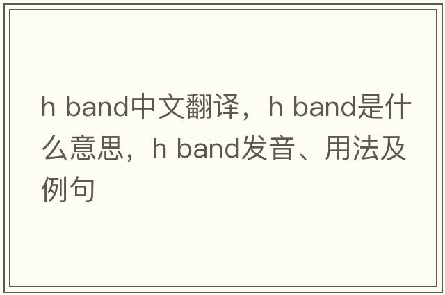 h band中文翻譯，h band是什么意思，h band發(fā)音、用法及例句