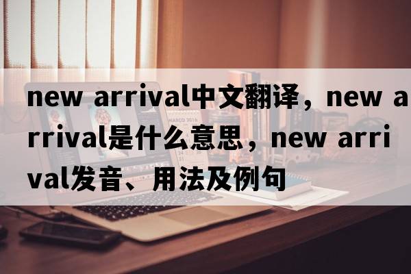 new arrival中文翻譯，new arrival是什么意思，new arrival發(fā)音、用法及例句