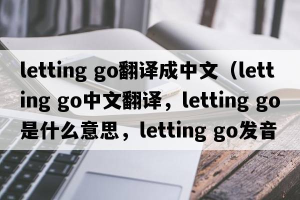 letting go翻譯成中文（letting go中文翻譯，letting go是什么意思，letting go發(fā)音、用法及例句）