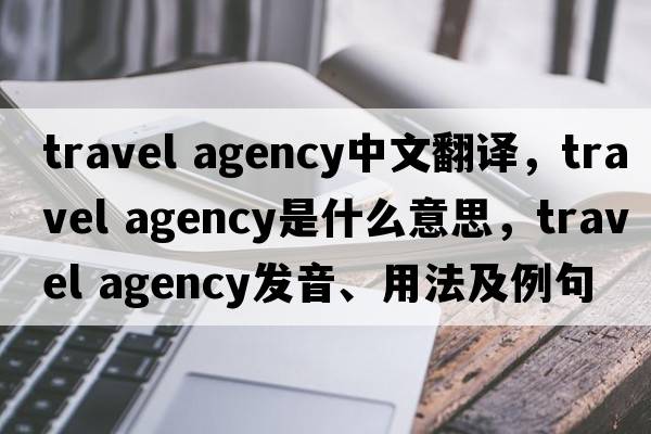 travel agency中文翻譯，travel agency是什么意思，travel agency發(fā)音、用法及例句