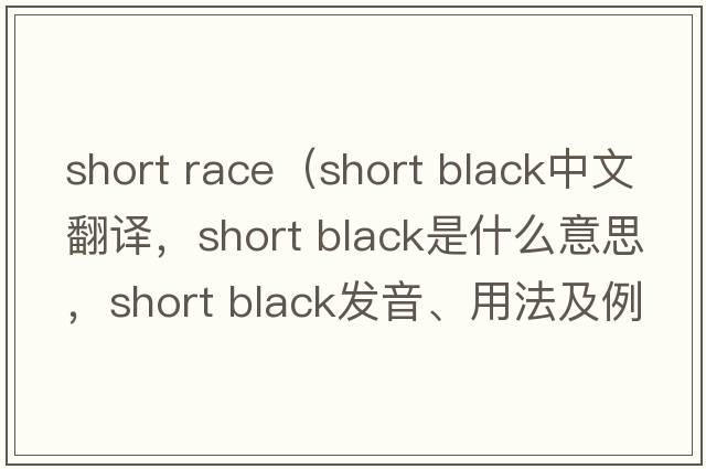short race（short black中文翻譯，short black是什么意思，short black發(fā)音、用法及例句）