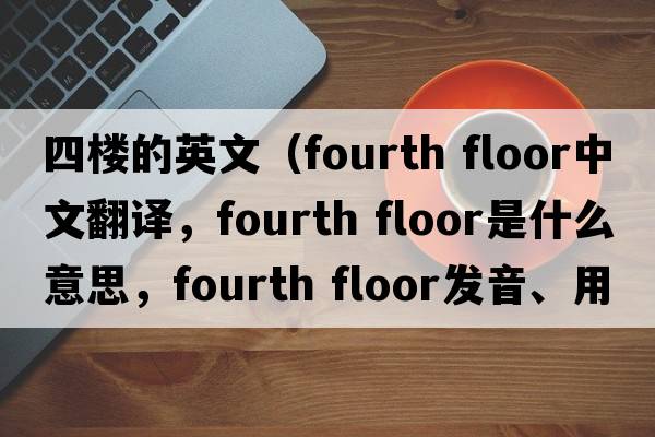 四樓的英文（fourth floor中文翻譯，fourth floor是什么意思，fourth floor發(fā)音、用法及例句）