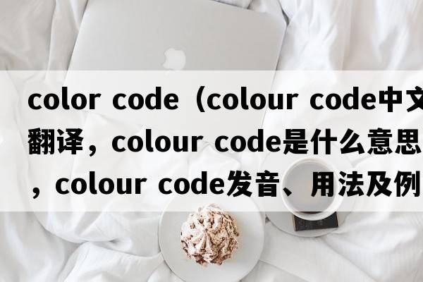 color code（colour code中文翻譯，colour code是什么意思，colour code發(fā)音、用法及例句）