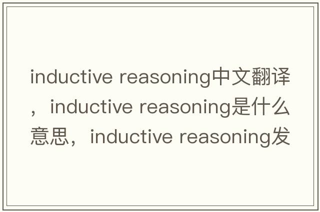 inductive reasoning中文翻譯，inductive reasoning是什么意思，inductive reasoning發(fā)音、用法及例句
