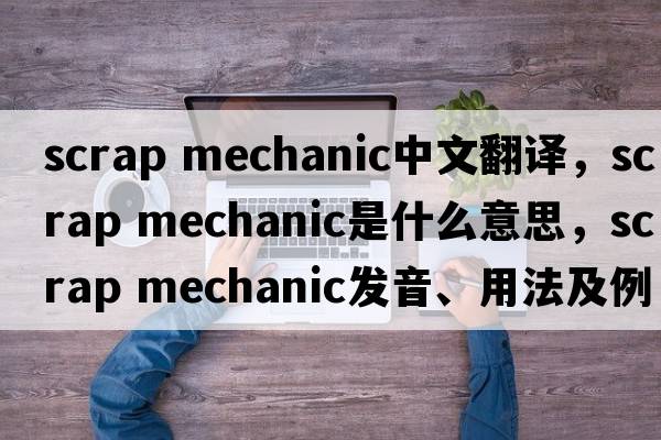 scrap mechanic中文翻譯，scrap mechanic是什么意思，scrap mechanic發(fā)音、用法及例句