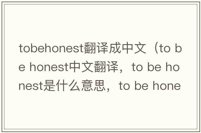 tobehonest翻譯成中文（to be honest中文翻譯，to be honest是什么意思，to be honest發(fā)音、用法及例句）