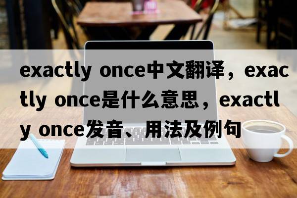 exactly once中文翻譯，exactly once是什么意思，exactly once發(fā)音、用法及例句