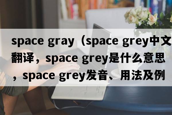 space gray（space grey中文翻譯，space grey是什么意思，space grey發(fā)音、用法及例句）