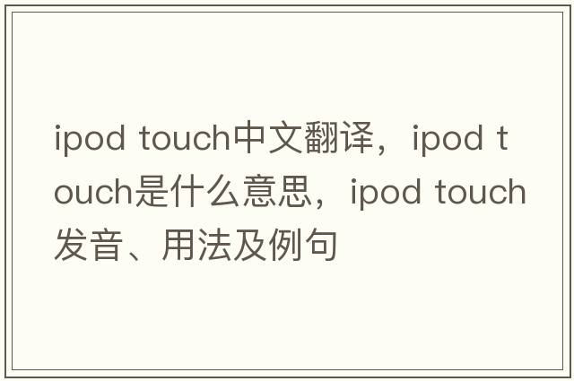 ipod touch中文翻譯，ipod touch是什么意思，ipod touch發(fā)音、用法及例句