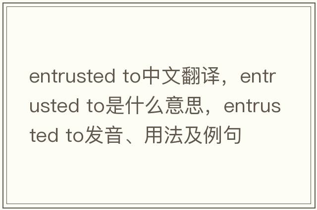 entrusted to中文翻譯，entrusted to是什么意思，entrusted to發(fā)音、用法及例句