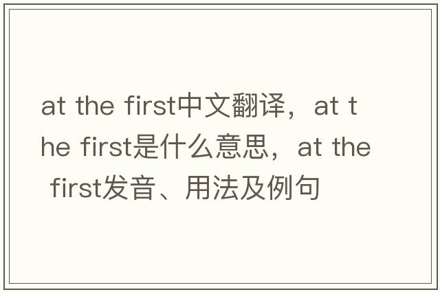 at the first中文翻譯，at the first是什么意思，at the first發(fā)音、用法及例句