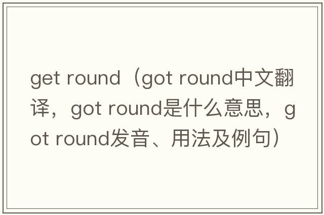 get round（got round中文翻譯，got round是什么意思，got round發(fā)音、用法及例句）