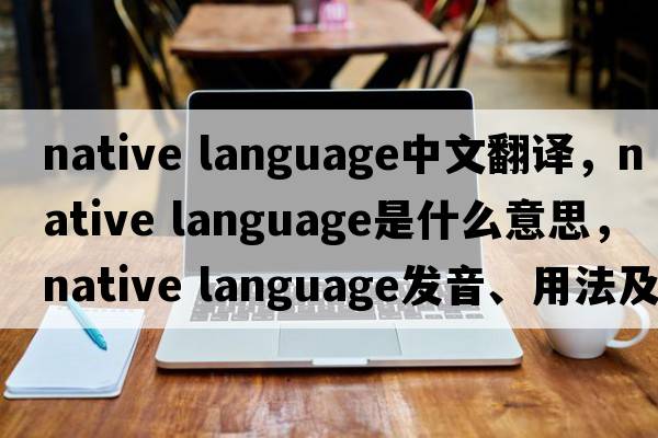 native language中文翻譯，native language是什么意思，native language發(fā)音、用法及例句