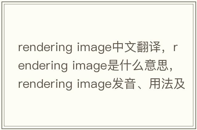 rendering image中文翻譯，rendering image是什么意思，rendering image發(fā)音、用法及例句