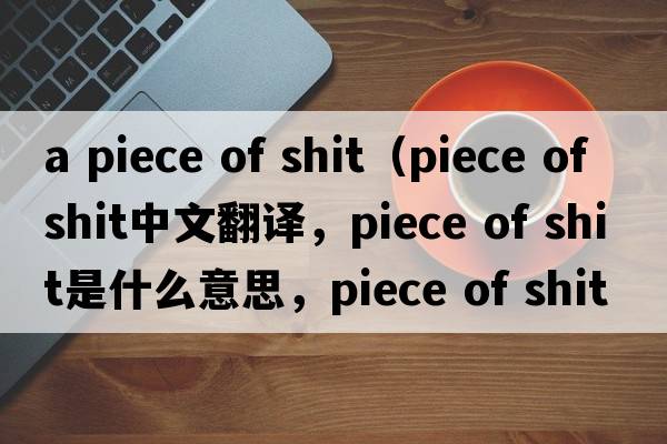 a piece of shit（piece of shit中文翻譯，piece of shit是什么意思，piece of shit發(fā)音、用法及例句）
