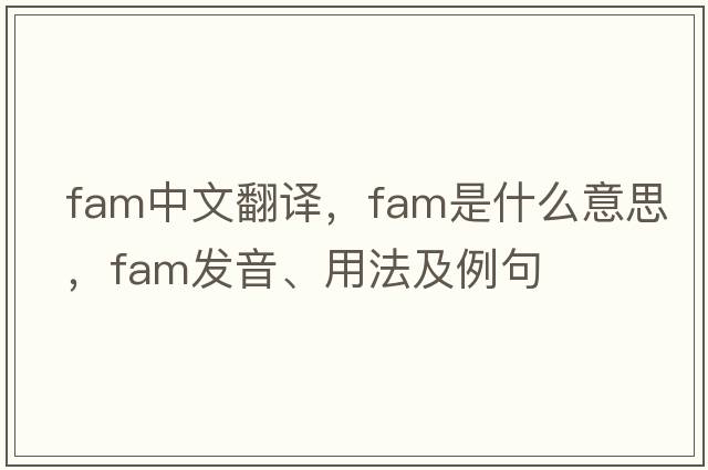 fam中文翻譯，fam是什么意思，fam發(fā)音、用法及例句