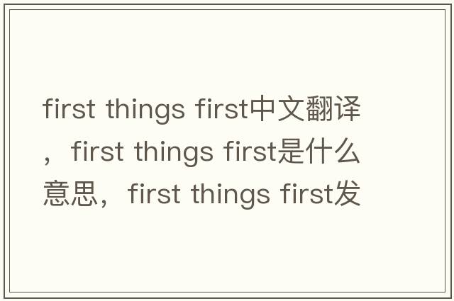 first things first中文翻譯，first things first是什么意思，first things first發(fā)音、用法及例句