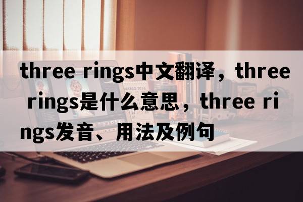 three rings中文翻譯，three rings是什么意思，three rings發(fā)音、用法及例句