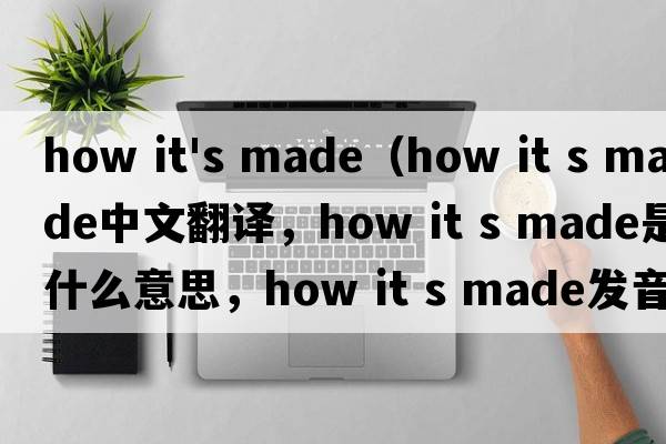 how it's made（how it s made中文翻譯，how it s made是什么意思，how it s made發(fā)音、用法及例句）
