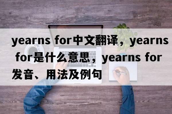 yearns for中文翻譯，yearns for是什么意思，yearns for發(fā)音、用法及例句