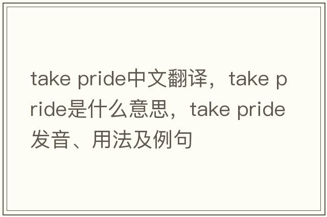 take pride中文翻譯，take pride是什么意思，take pride發(fā)音、用法及例句