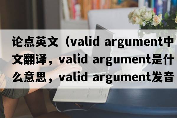 論點(diǎn)英文（valid argument中文翻譯，valid argument是什么意思，valid argument發(fā)音、用法及例句）